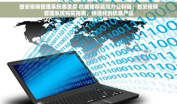 西安报销管理系统哪里买 权威推荐高效办公利器：西安报销管理系统购买指南，快速找到优质产品