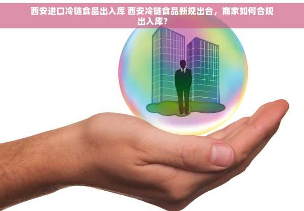 西安进口冷链食品出入库 西安冷链食品新规出台，商家如何合规出入库？