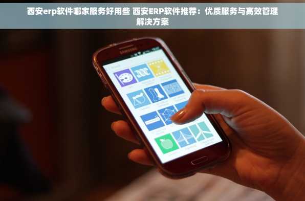 西安erp软件哪家服务好用些 西安ERP软件推荐：优质服务与高效管理解决方案