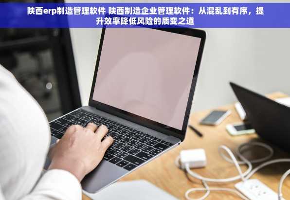 陕西erp制造管理软件 陕西制造企业管理软件：从混乱到有序，提升效率降低风险的质变之道
