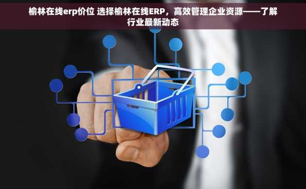 榆林在线erp价位 选择榆林在线ERP，高效管理企业资源——了解行业最新动态