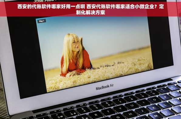 西安的代账软件哪家好用一点啊 西安代账软件哪家适合小微企业？定制化解决方案