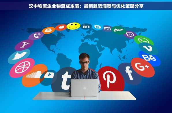 汉中物流企业物流成本表：最新趋势洞察与优化策略分享