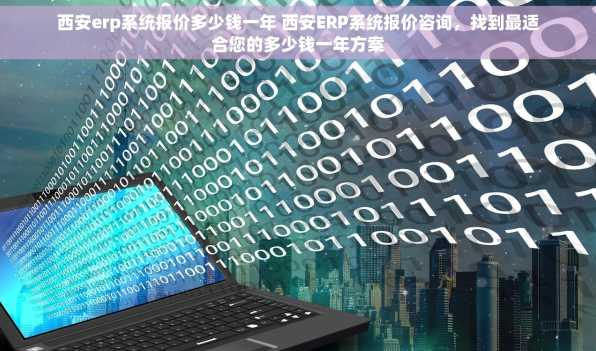 西安erp系统报价多少钱一年 西安ERP系统报价咨询，找到最适合您的多少钱一年方案