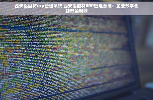 西安铝型材erp管理系统 西安铝型材ERP管理系统：企业数字化转型的利器