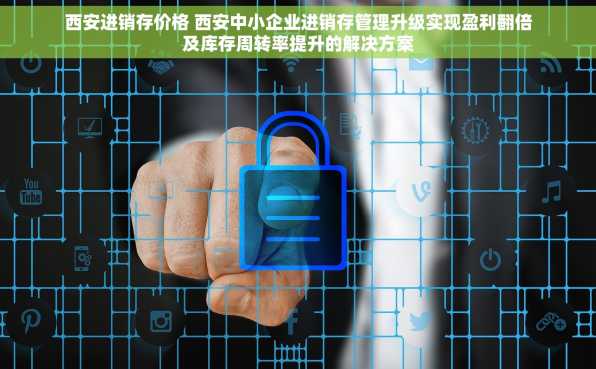 西安进销存价格 西安中小企业进销存管理升级实现盈利翻倍及库存周转率提升的解决方案