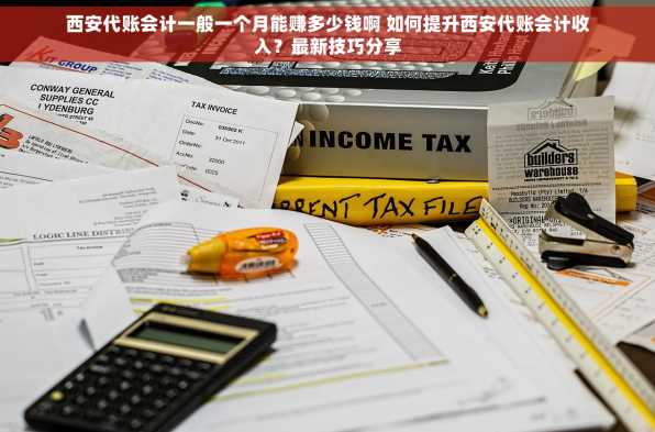西安代账会计一般一个月能赚多少钱啊 如何提升西安代账会计收入？最新技巧分享