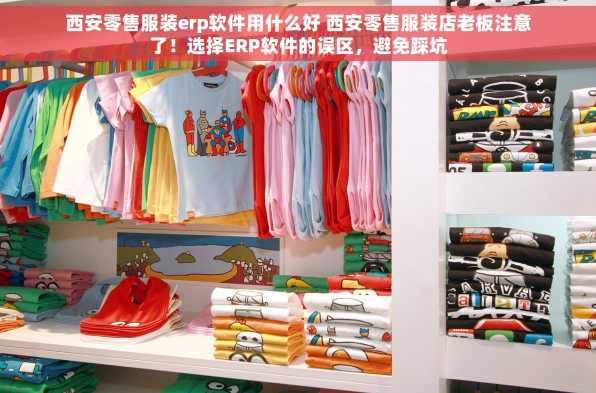 西安零售服装erp软件用什么好 西安零售服装店老板注意了！选择ERP软件的误区，避免踩坑