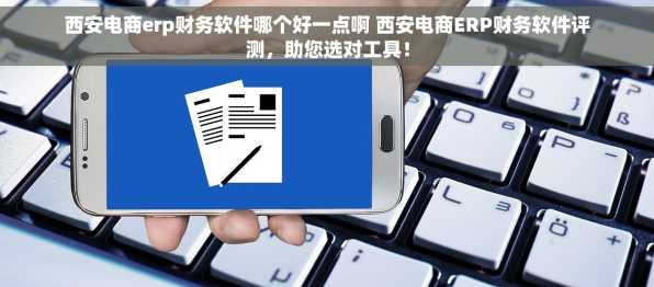 西安电商erp财务软件哪个好一点啊 西安电商ERP财务软件评测，助您选对工具！