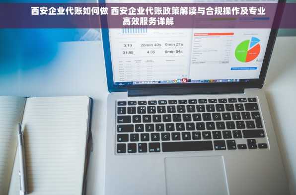 西安企业代账如何做 西安企业代账政策解读与合规操作及专业高效服务详解