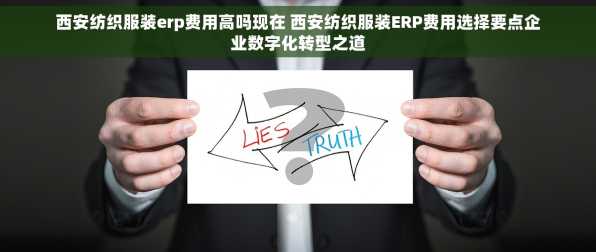 西安纺织服装erp费用高吗现在 西安纺织服装ERP费用选择要点企业数字化转型之道