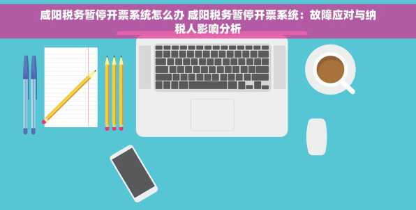 咸阳税务暂停开票系统怎么办 咸阳税务暂停开票系统：故障应对与纳税人影响分析