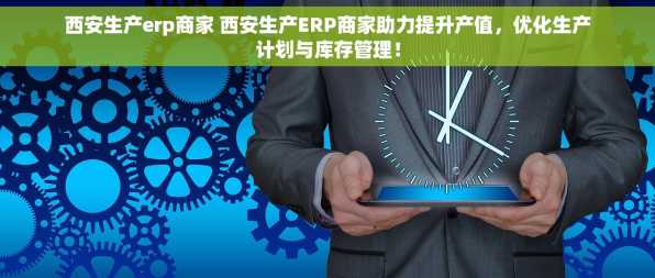 西安生产erp商家 西安生产ERP商家助力提升产值，优化生产计划与库存管理！