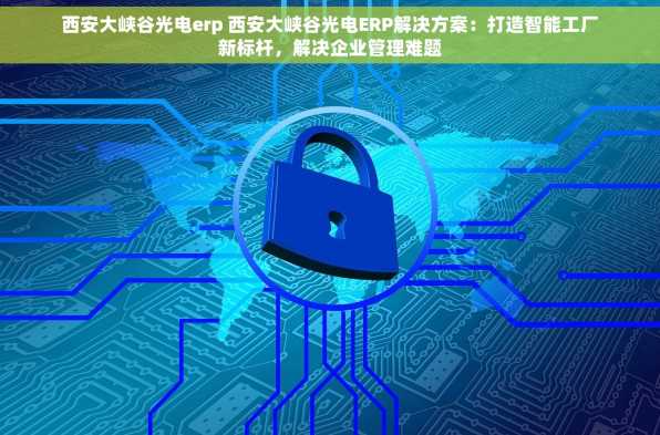 西安大峡谷光电erp 西安大峡谷光电ERP解决方案：打造智能工厂新标杆，解决企业管理难题