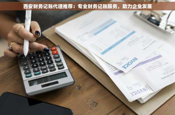 西安财务记账代理推荐：专业财务记账服务，助力企业发展