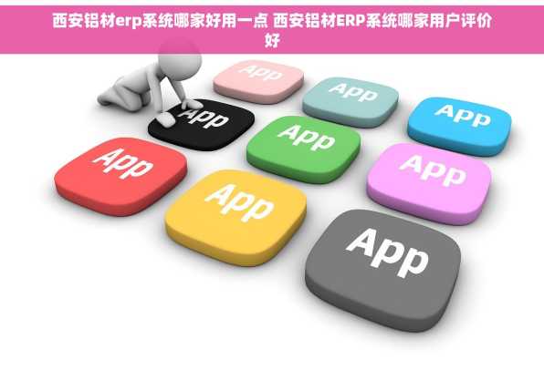 西安铝材erp系统哪家好用一点 西安铝材ERP系统哪家用户评价好