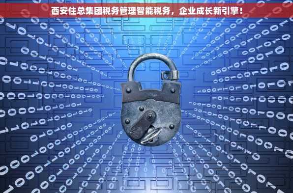 西安住总集团税务管理智能税务，企业成长新引擎！