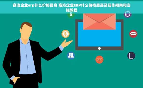 商洛企业erp什么价格最高 商洛企业ERP什么价格最高及操作指南和实施教程