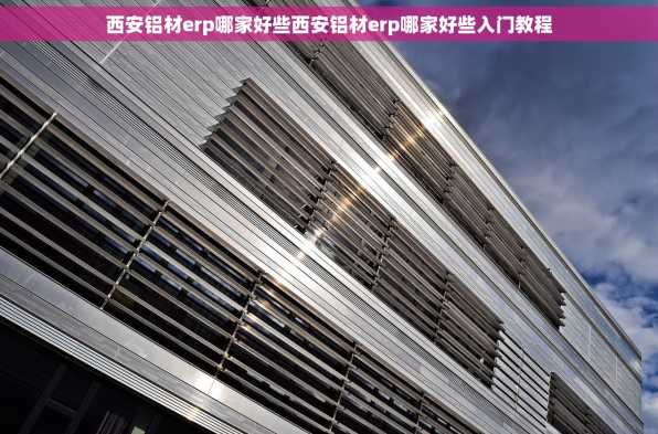 西安铝材erp哪家好些西安铝材erp哪家好些入门教程