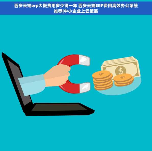 西安云端erp大概费用多少钱一年 西安云端ERP费用高效办公系统推荐|中小企业上云策略