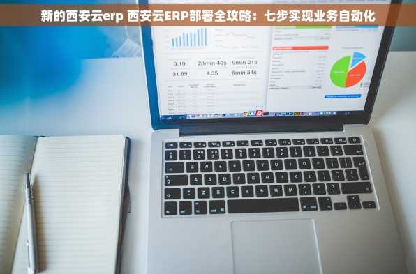 新的西安云erp 西安云ERP部署全攻略：七步实现业务自动化