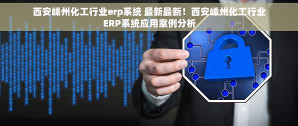 西安嵊州化工行业erp系统 最新最新！西安嵊州化工行业ERP系统应用案例分析
