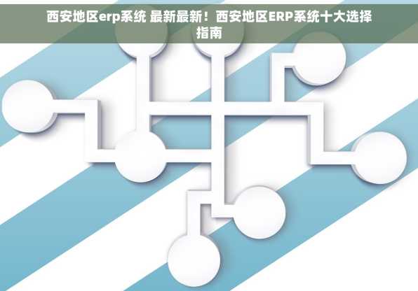 西安地区erp系统 最新最新！西安地区ERP系统十大选择指南