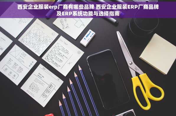 西安企业服装erp厂商有哪些品牌 西安企业服装ERP厂商品牌及ERP系统功能与选择指南