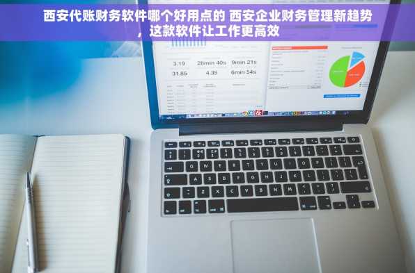 西安代账财务软件哪个好用点的 西安企业财务管理新趋势，这款软件让工作更高效