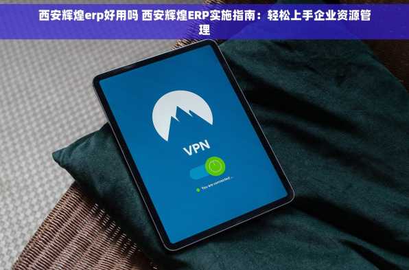 西安辉煌erp好用吗 西安辉煌ERP实施指南：轻松上手企业资源管理