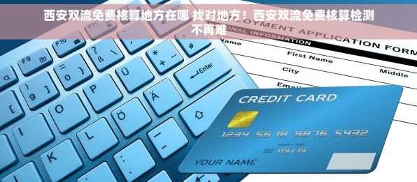 西安双流免费核算地方在哪 找对地方！西安双流免费核算检测不再难