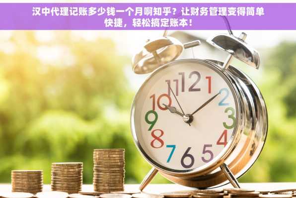 汉中代理记账多少钱一个月啊知乎？让财务管理变得简单快捷，轻松搞定账本！