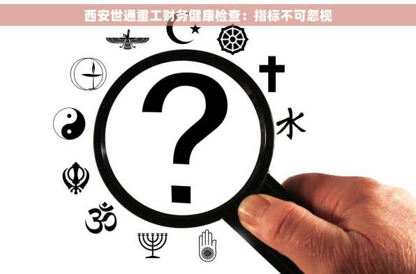 西安世通重工财务健康检查：指标不可忽视