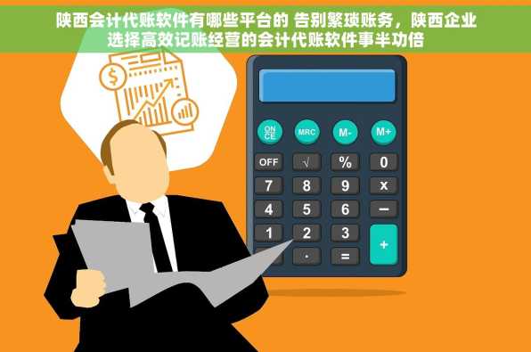 陕西会计代账软件有哪些平台的 告别繁琐账务，陕西企业选择高效记账经营的会计代账软件事半功倍