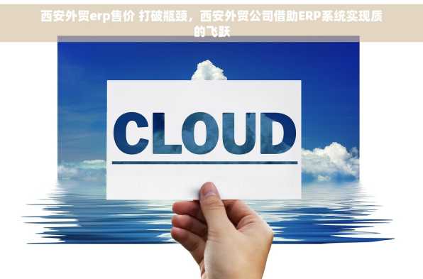 西安外贸erp售价 打破瓶颈，西安外贸公司借助ERP系统实现质的飞跃