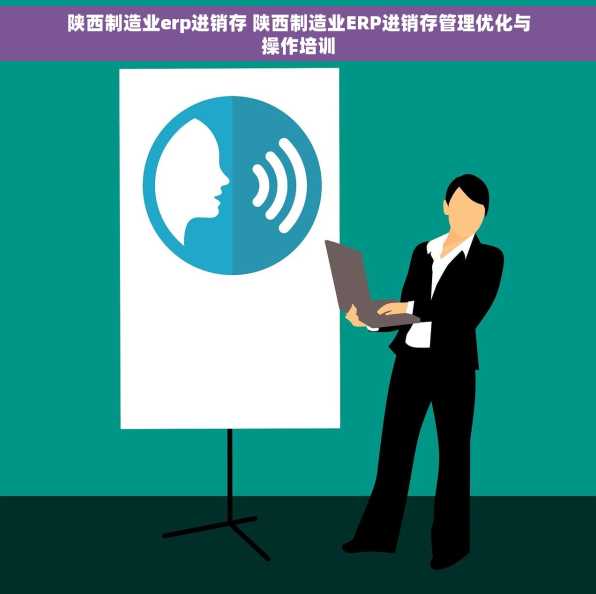 陕西制造业erp进销存 陕西制造业ERP进销存管理优化与操作培训