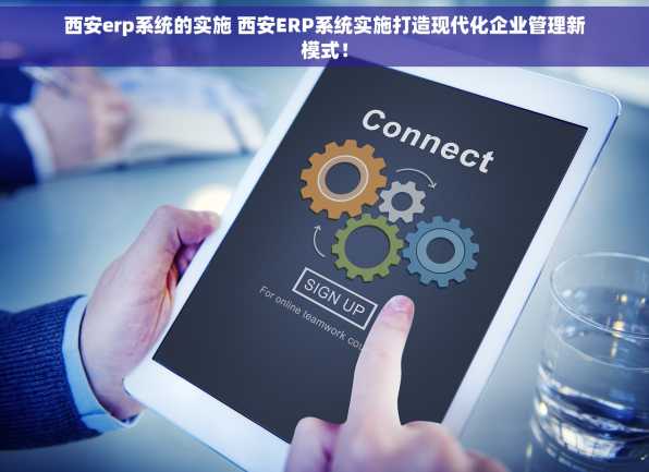 西安erp系统的实施 西安ERP系统实施打造现代化企业管理新模式！