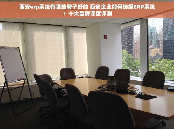 西安erp系统有哪些牌子好的 西安企业如何选择ERP系统？十大品牌深度评测