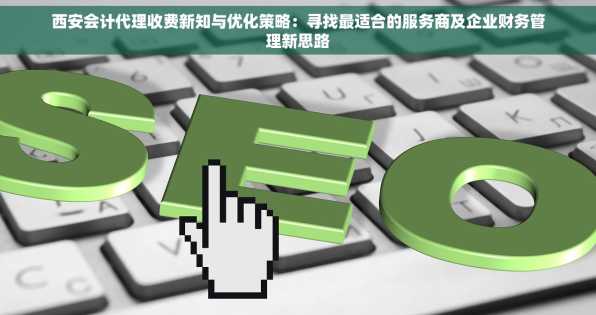 西安会计代理收费新知与优化策略：寻找最适合的服务商及企业财务管理新思路