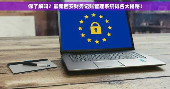 你了解吗？最新西安财务记账管理系统排名大揭秘！
