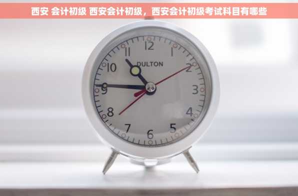 西安 会计初级 西安会计初级，西安会计初级考试科目有哪些