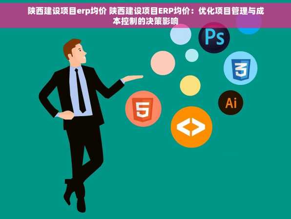 陕西建设项目erp均价 陕西建设项目ERP均价：优化项目管理与成本控制的决策影响