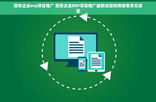 西安企业erp项目推广 西安企业ERP项目推广最新选型指南避免常见误区