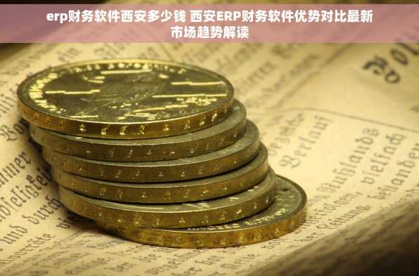 erp财务软件西安多少钱 西安ERP财务软件优势对比最新市场趋势解读