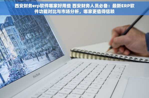 西安财务erp软件哪家好用些 西安财务人员必备：最新ERP软件功能对比与市场分析，哪家更值得信赖