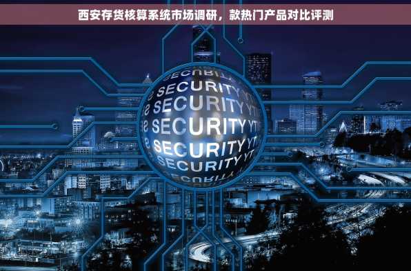 西安存货核算系统市场调研，款热门产品对比评测