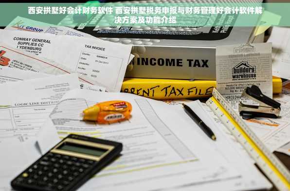 西安拱墅好会计财务软件 西安拱墅税务申报与财务管理好会计软件解决方案及功能介绍