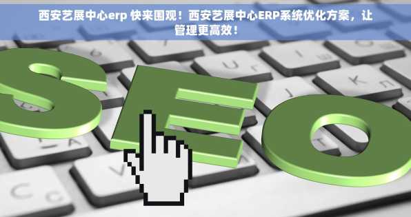 西安艺展中心erp 快来围观！西安艺展中心ERP系统优化方案，让管理更高效！
