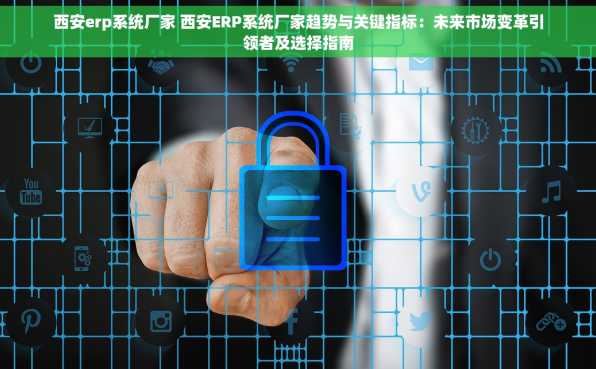 西安erp系统厂家 西安ERP系统厂家趋势与关键指标：未来市场变革引领者及选择指南