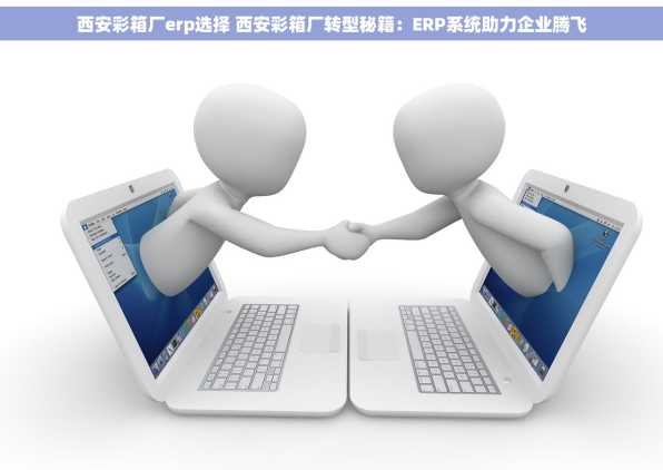 西安彩箱厂erp选择 西安彩箱厂转型秘籍：ERP系统助力企业腾飞
